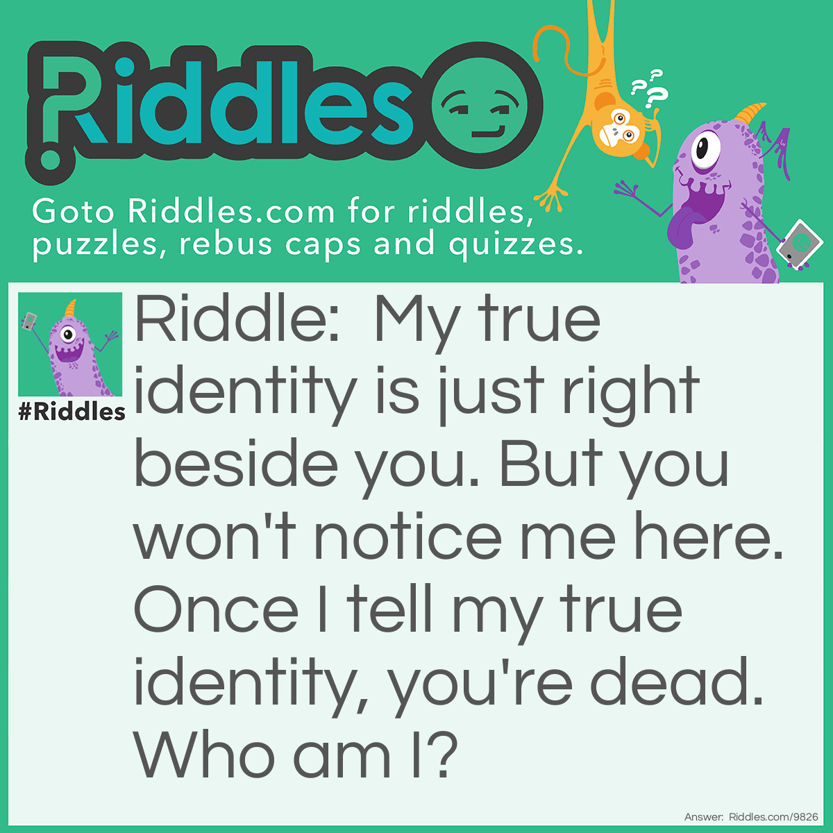 Riddle: My true identity is just right beside you. But you won't notice me here. Once I tell my true identity, you're dead. Who am I? Answer: Traitor.