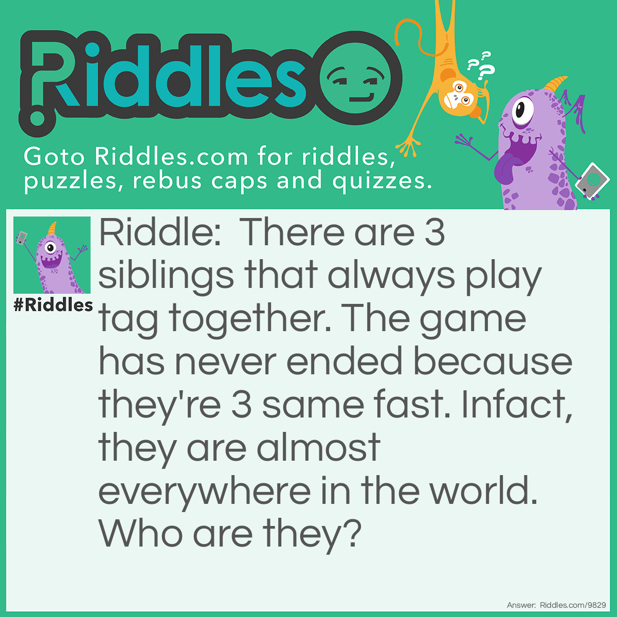Riddle: There are 3 siblings that always play tag together. The game has never ended because they're 3 same fast. Infact, they are almost everywhere in the world. Who are they? Answer: Electric Fan.