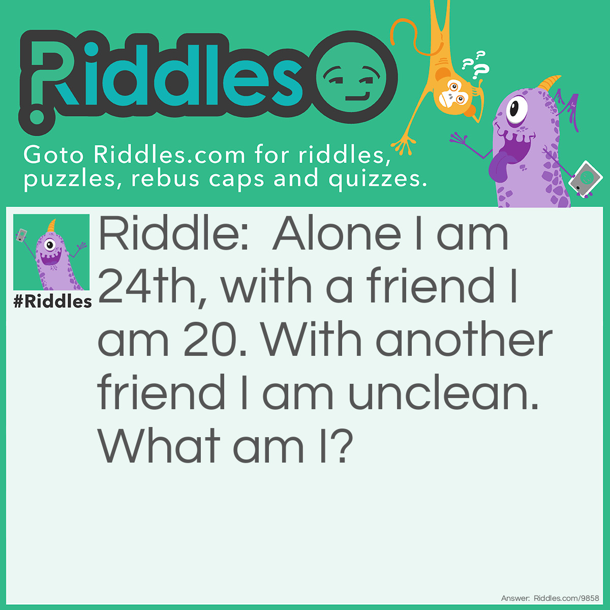 Riddle: Alone I am 24th, with a friend I am 20. With another friend I am unclean. What am I? Answer: I am X. X is the 24th letter of the alphabet, XX is the roman numeral for 20, and XXX is the code for adult films.