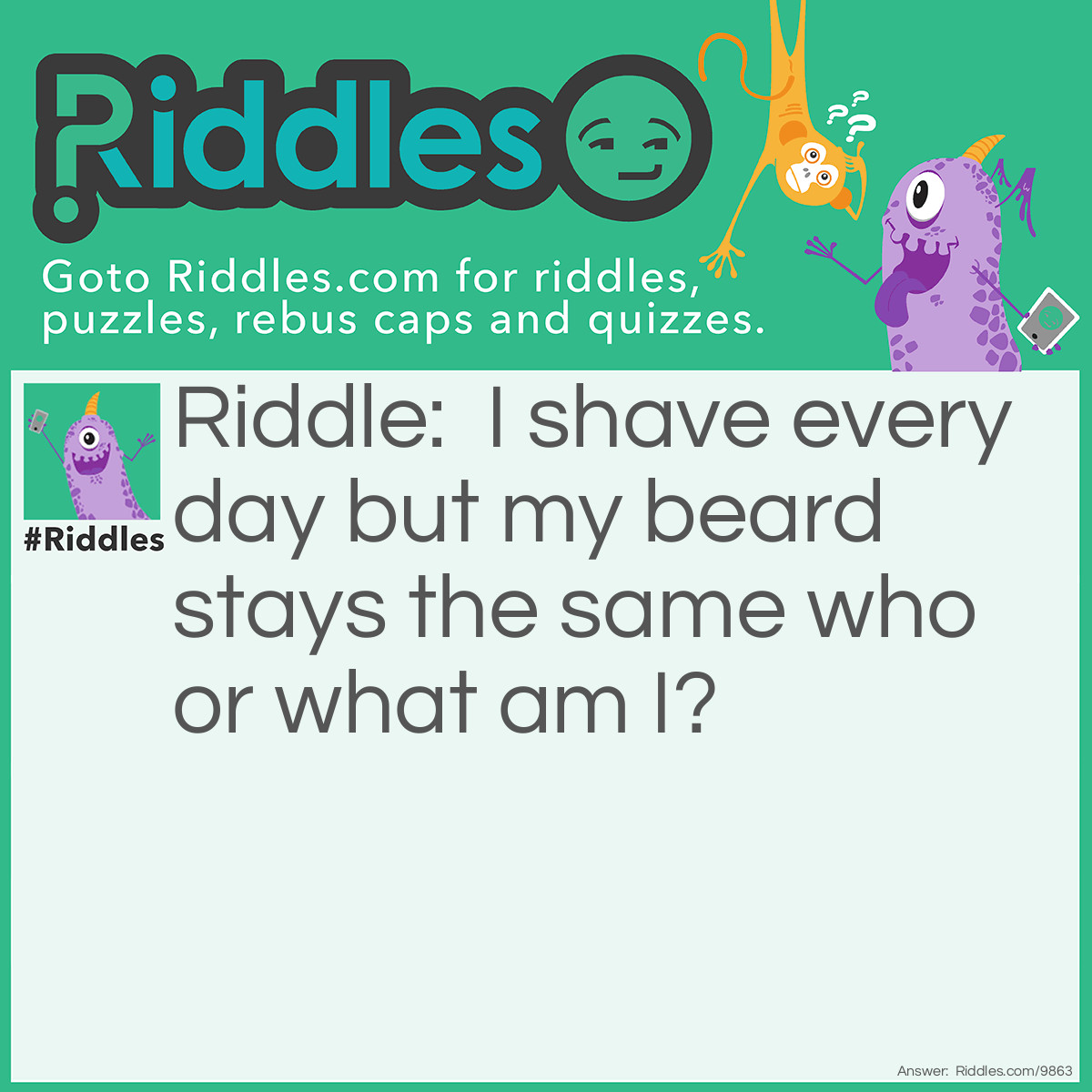 Riddle: I shave every day but my beard stays the same who or what am I? Answer: "A barber!"