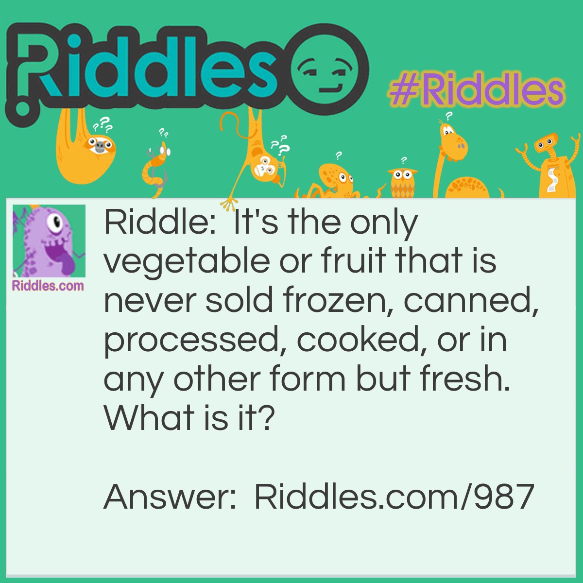 Riddle: It's the only vegetable or fruit that is never sold frozen, canned, processed, cooked, or in any other form but fresh.
What is it? Answer: Lettuce.