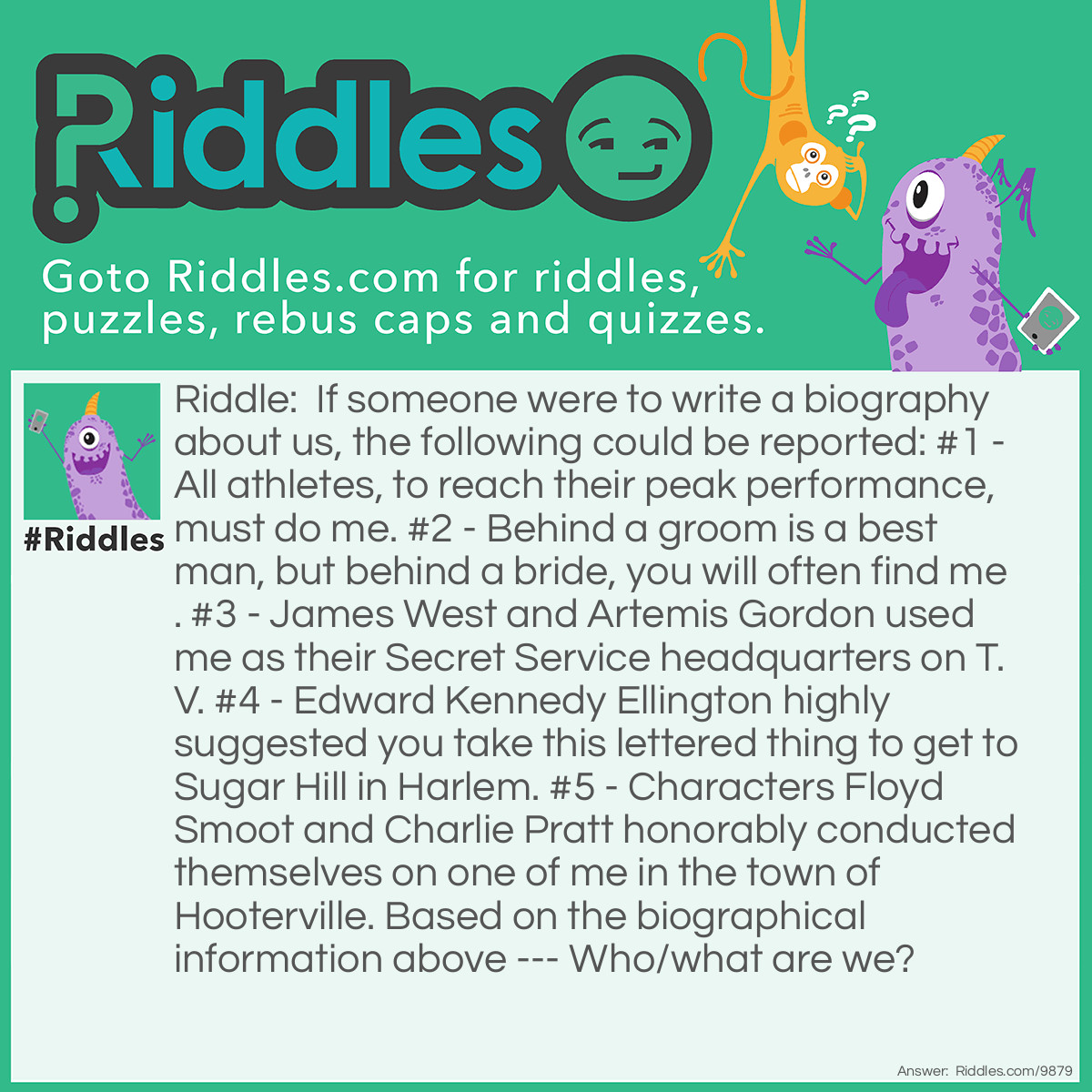 Riddle: If someone were to write a biography about us, the following could be reported: #1 - All athletes, to reach their peak performance, must do me. #2 - Behind a groom is a best man, but behind a bride, you will often find me. #3 - James West and Artemis Gordon used me as their Secret Service headquarters on T.V. #4 - Edward Kennedy Ellington highly suggested you take this lettered thing to get to Sugar Hill in Harlem. #5 - Characters Floyd Smoot and Charlie Pratt honorably conducted themselves on one of me in the town of Hooterville. Based on the biographical information above --- Who/what are we? Answer: We are Trains.