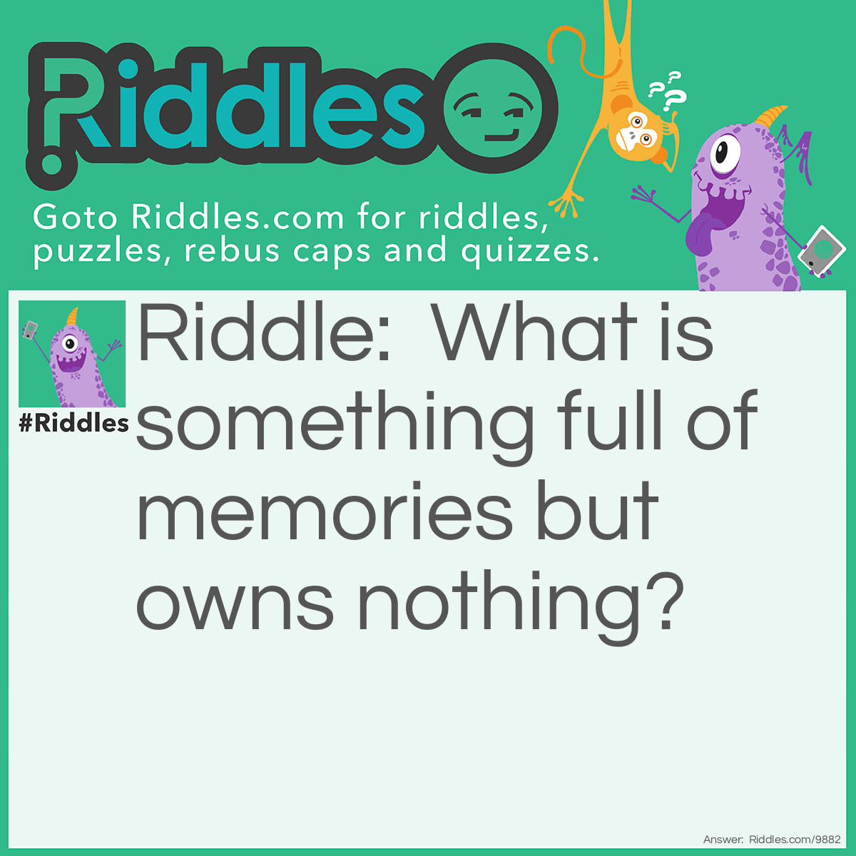 Riddle: What is something full of memories but owns nothing? Answer: Picture graph and a camera.
