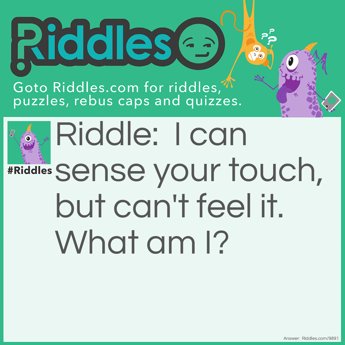 Riddle: I can sense your touch, but can't feel it. What am I? Answer: A touchscreen.
