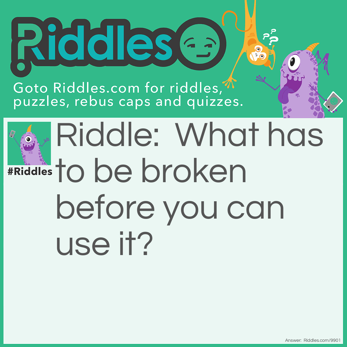 Riddle: What has to be broken before you can use it? Answer: An egg.