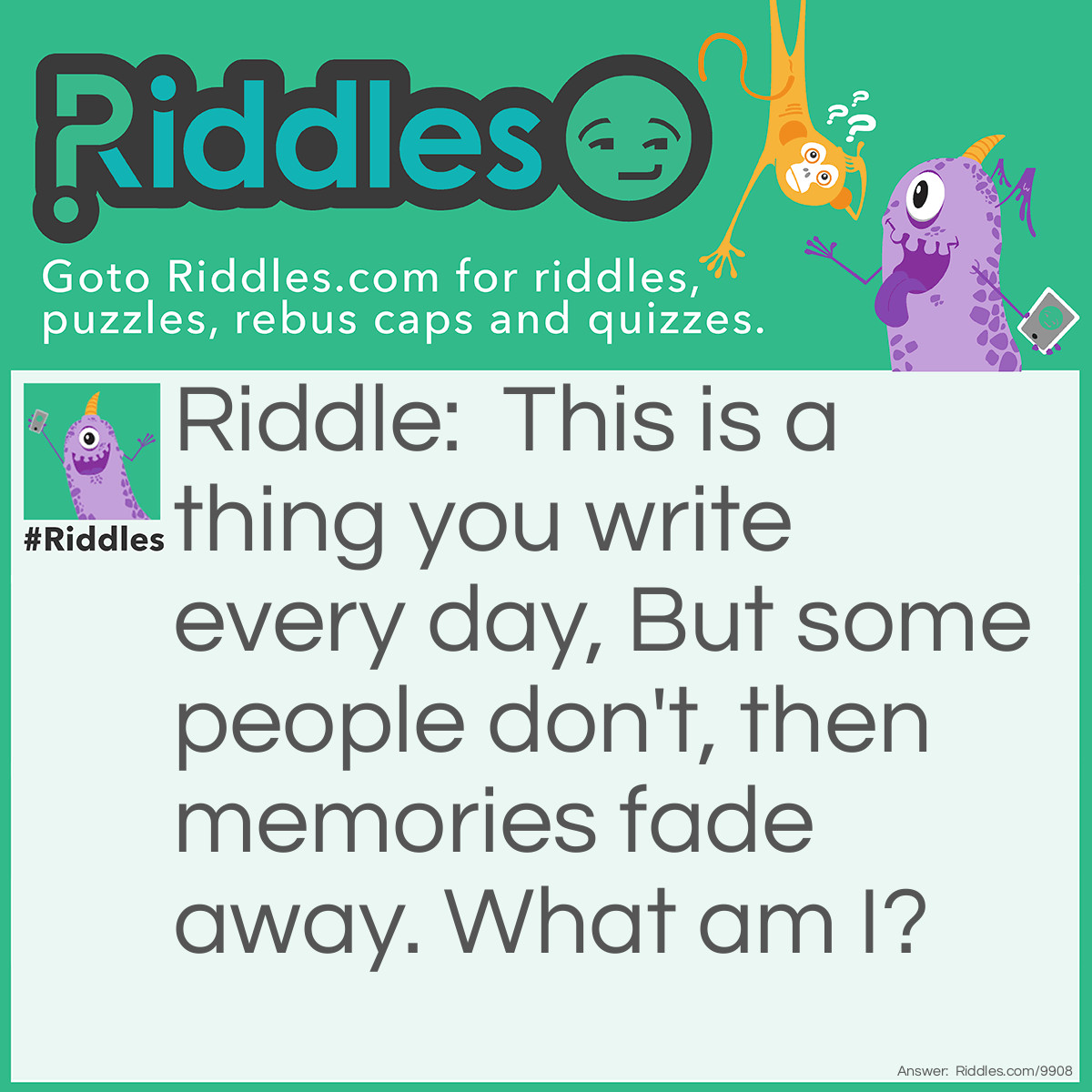 Riddle: This is a thing you write every day, But some people don't, then memories fade away. What am I? Answer: A diary.