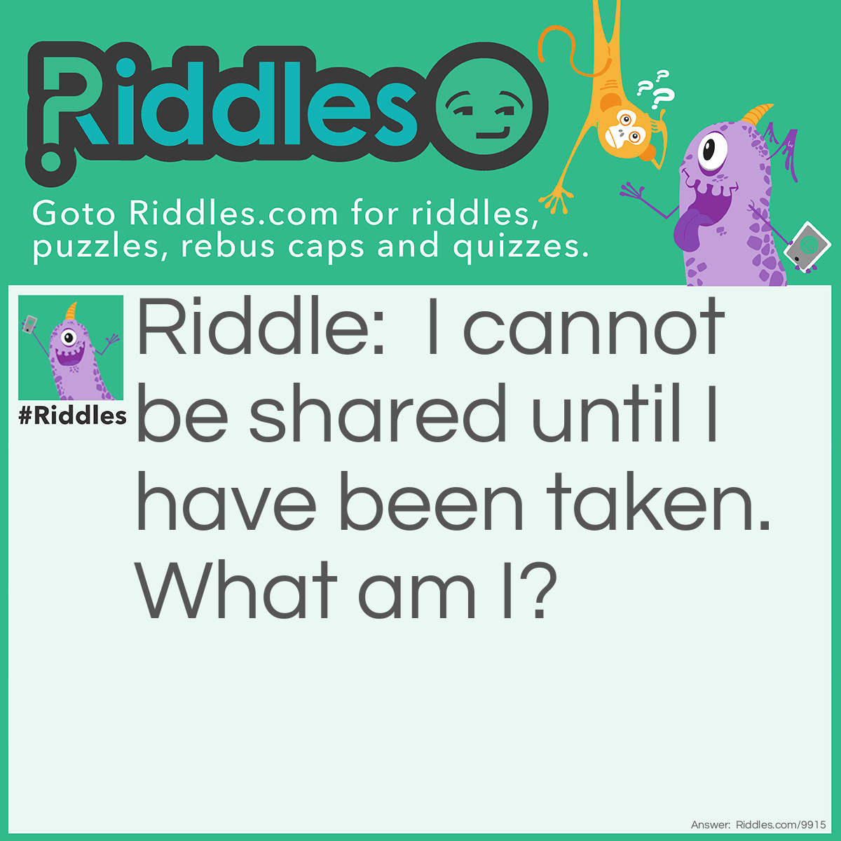 Riddle: I cannot be shared until I have been taken. What am I? Answer: A photograph! You cannot share a photograph until it has been taken.