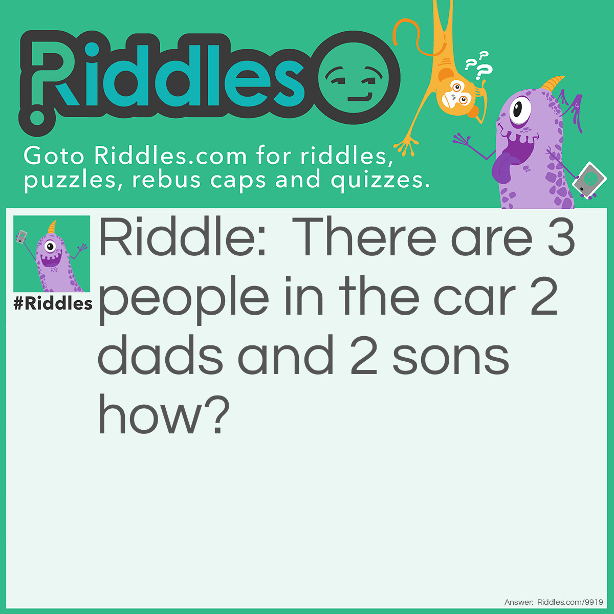 Riddle: There are 3 people in the car 2 dads and 2 sons how? Answer: There is a Grandpa a Dad and a Son.