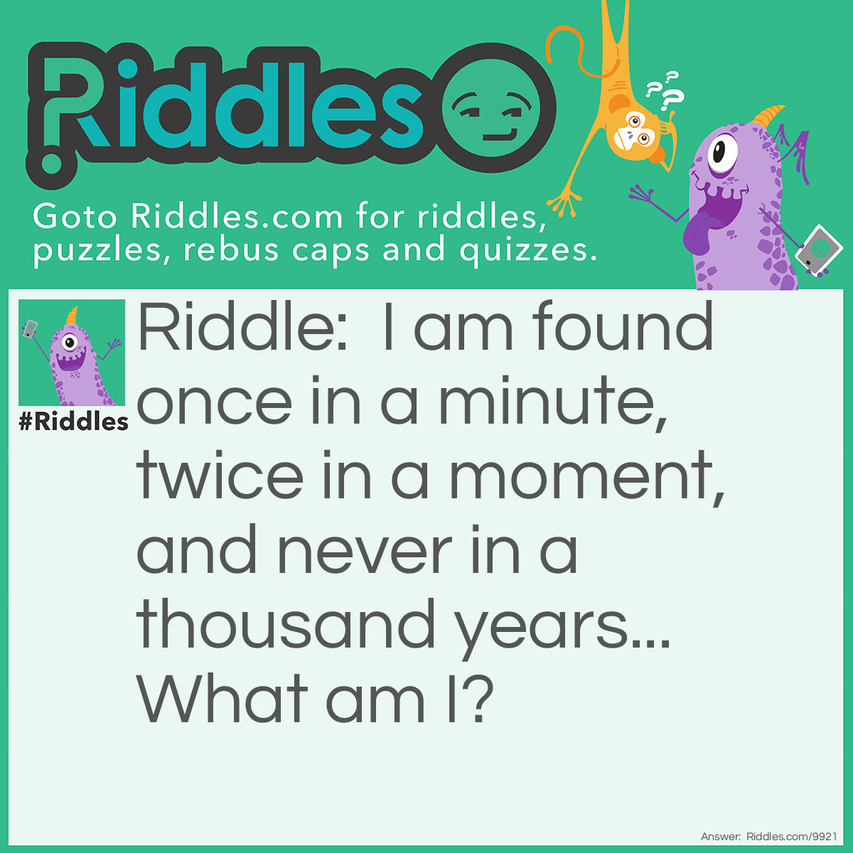 Riddle: I am found once in a minute, twice in a moment, and never in a thousand years... What am I? Answer: The letter M.