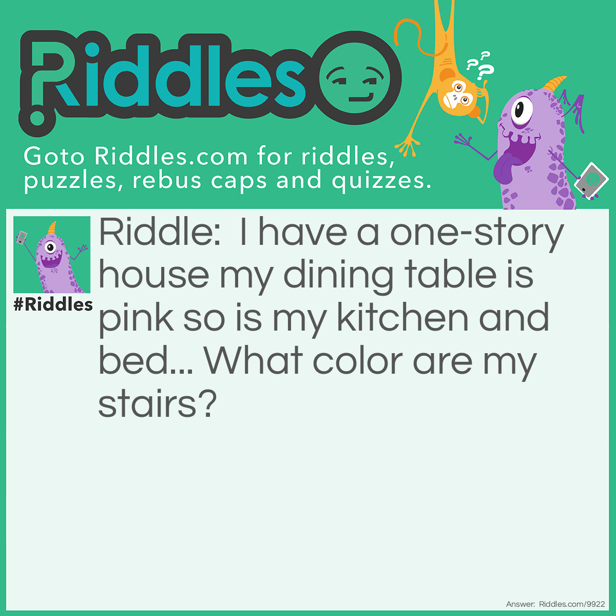 Riddle: I have a one-story house my dining table is pink so is my kitchen and bed... What color are my stairs? Answer: What stairs? I only have a one-story house...