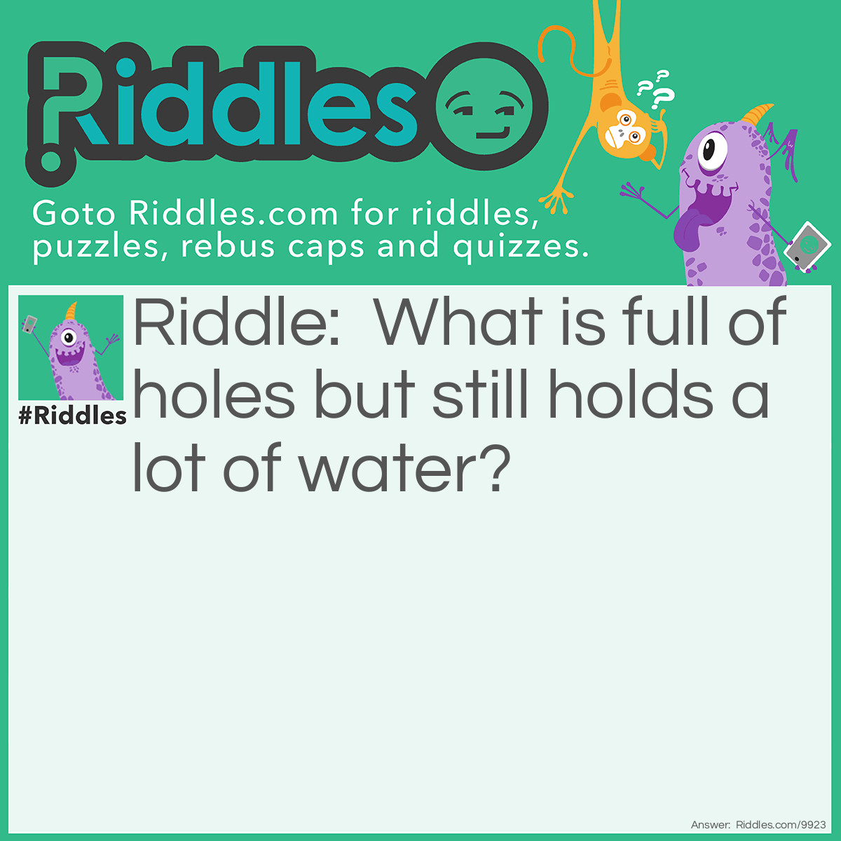 Riddle: What is full of holes but still holds a lot of water? Answer: A sponge...