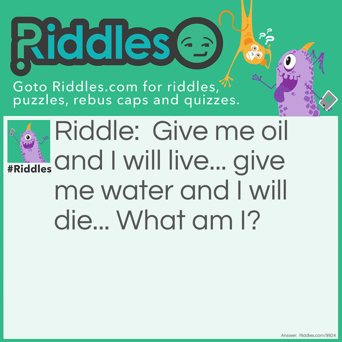 Riddle: Give me oil and I will live... give me water and I will die... What am I? Answer: Fire...