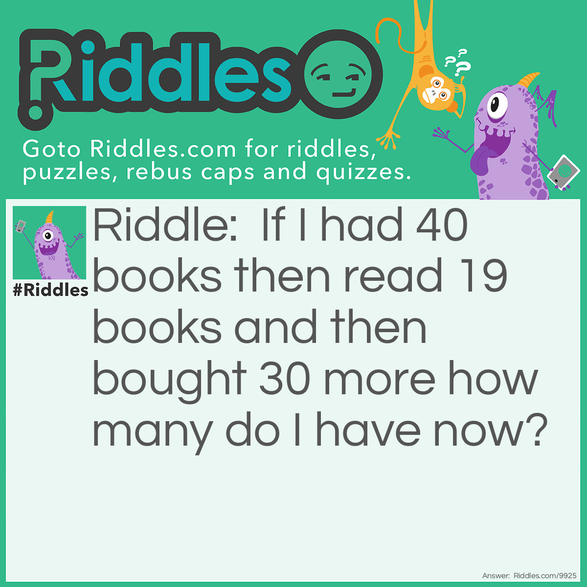 Riddle: If I had 40 books then read 19 books and then bought 30 more how many do I have now? Answer: 89 because the ones that I read I did not sell them!