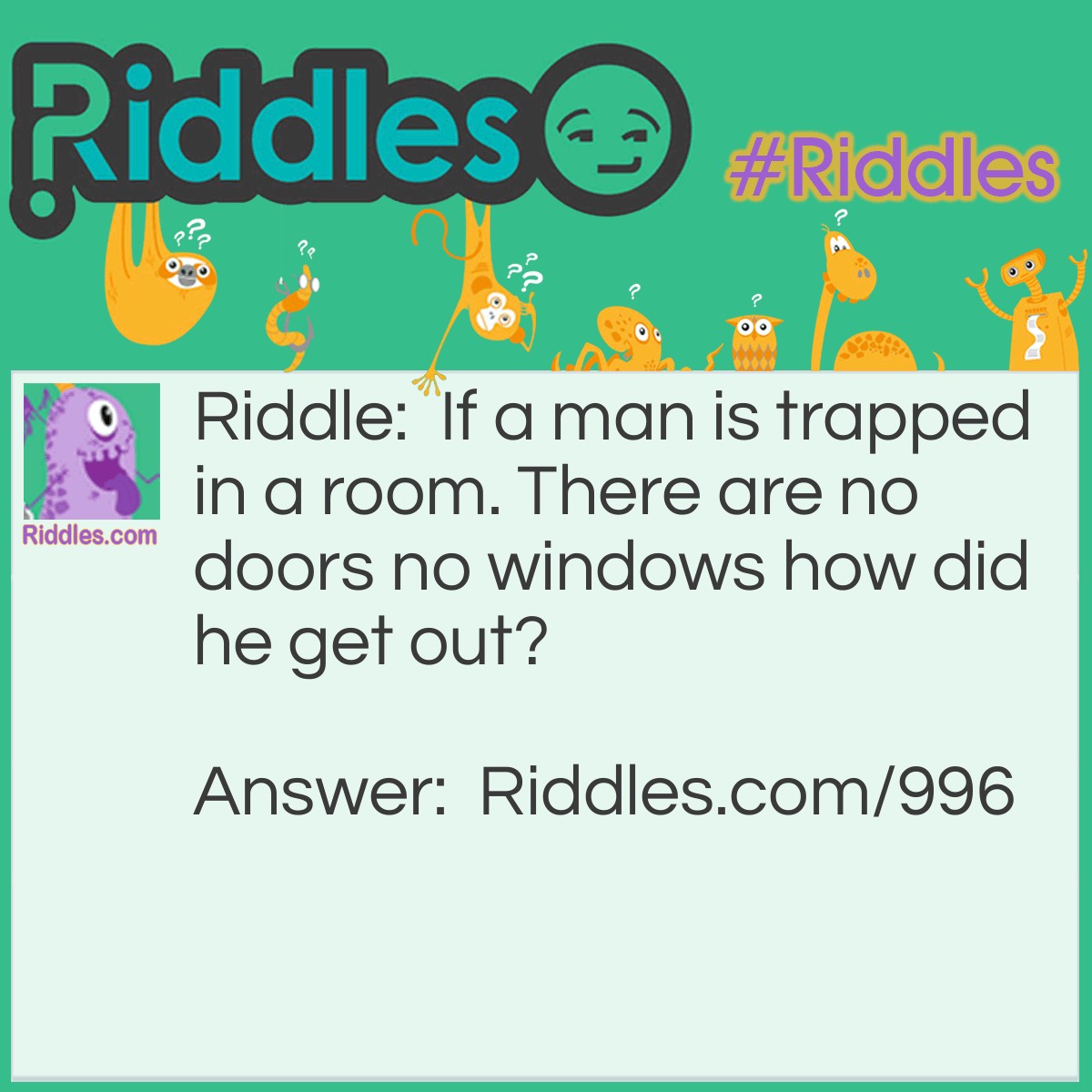 Riddle: If a man is trapped in a room. There are no doors no windows how did he get out? Answer: Through the door way, there are no doors but a door way!