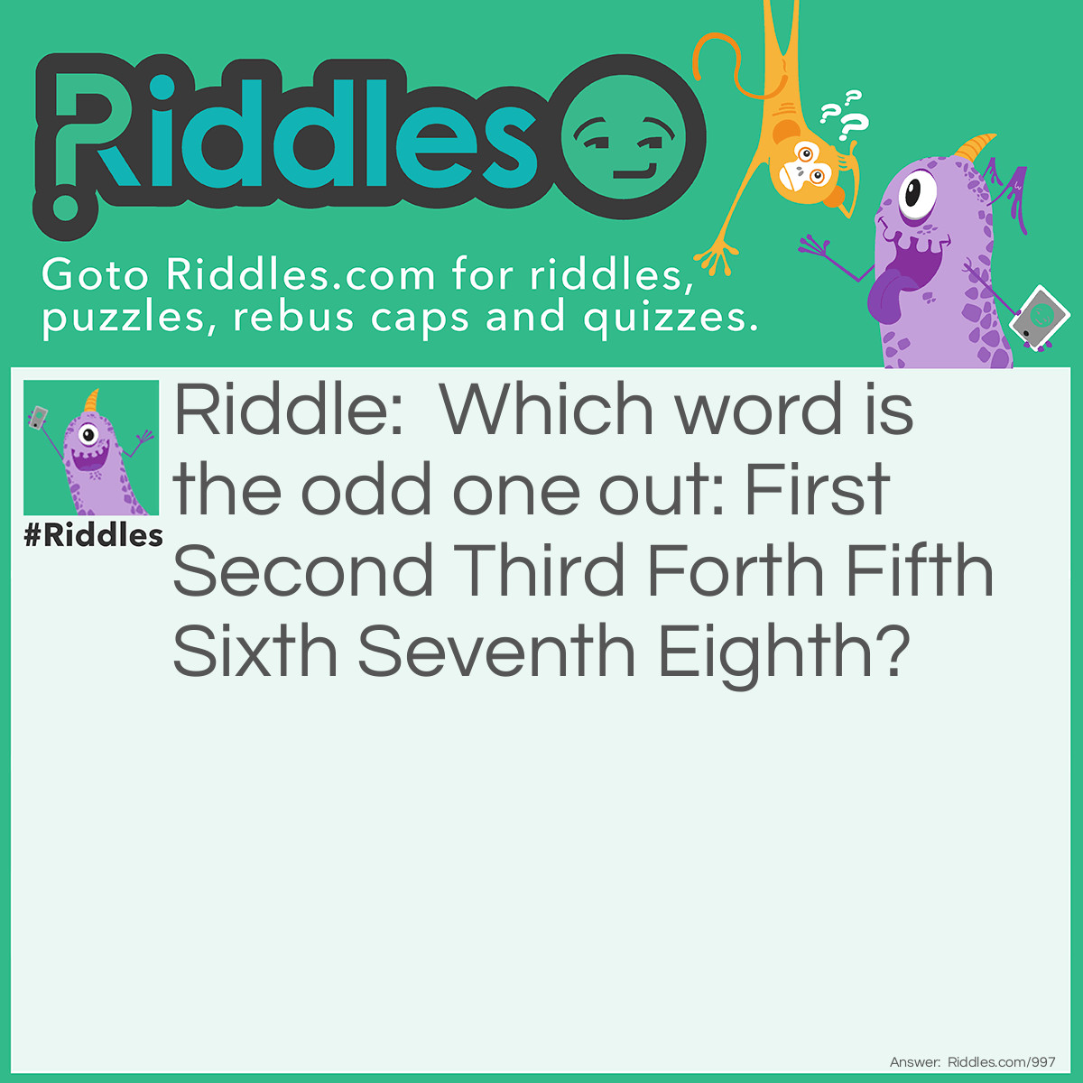 Riddle: Which word is the odd one out: First Second Third Forth Fifth Sixth Seventh Eighth? Answer: Forth. It is incorrectly spelled.