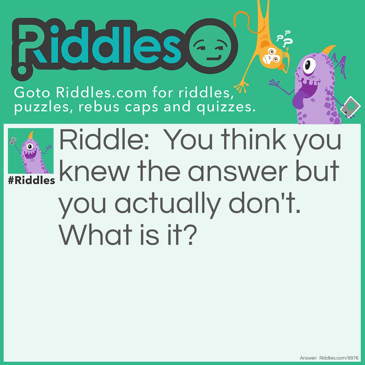 Riddle: You think you knew the answer but you actually don't. What is it? Answer: A Riddle.