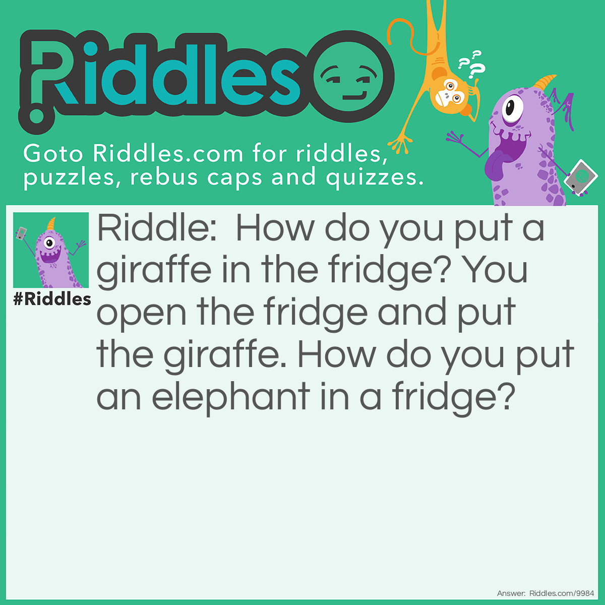 Riddle: How do you put a giraffe in the fridge? You open the fridge and put the giraffe. How do you put an elephant in a fridge? Answer: You open the fridge, remove the giraffe and place the elephant.
