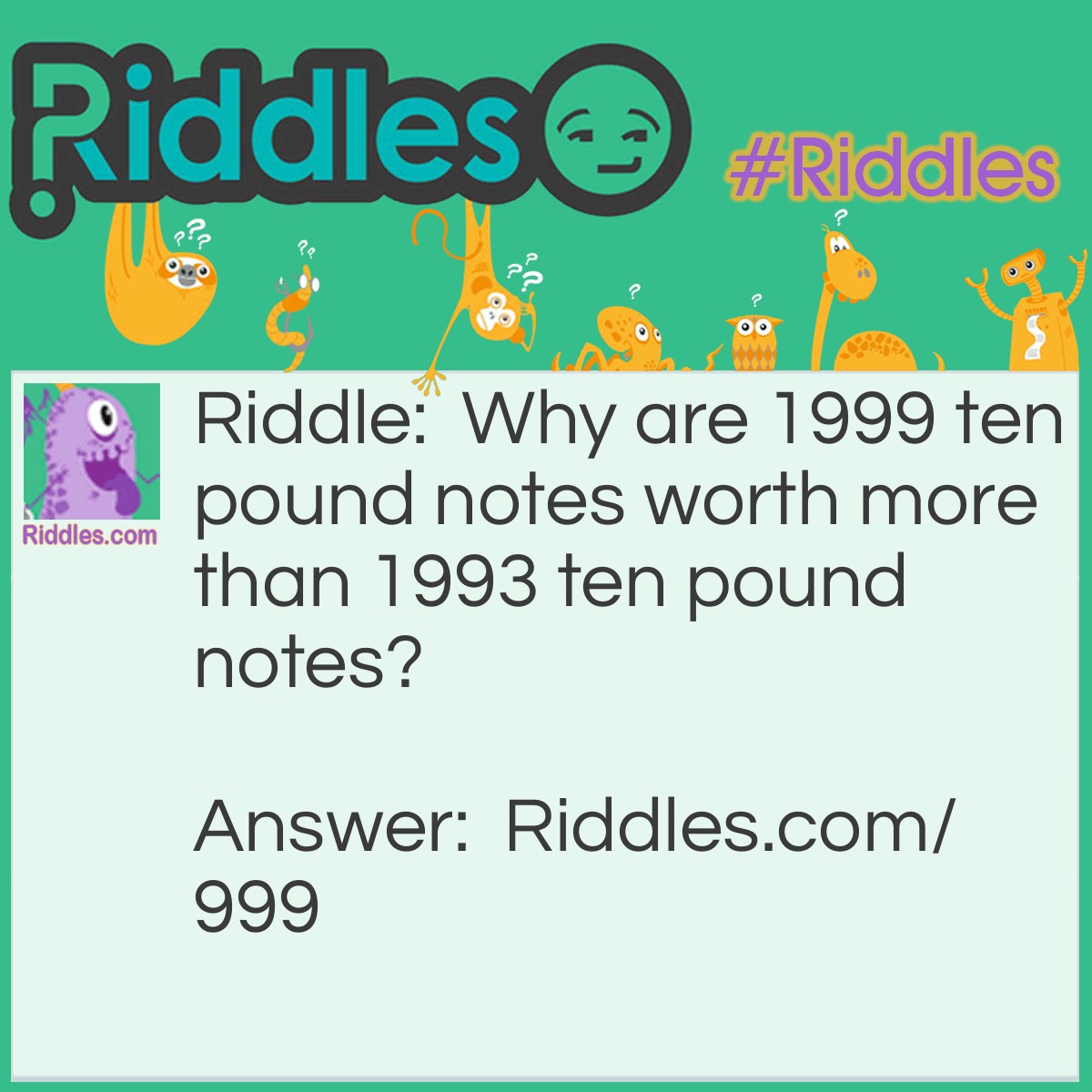 Riddle: Why are 1999 ten pound notes worth more than 1993 ten pound notes? Answer: Because there are more of them!