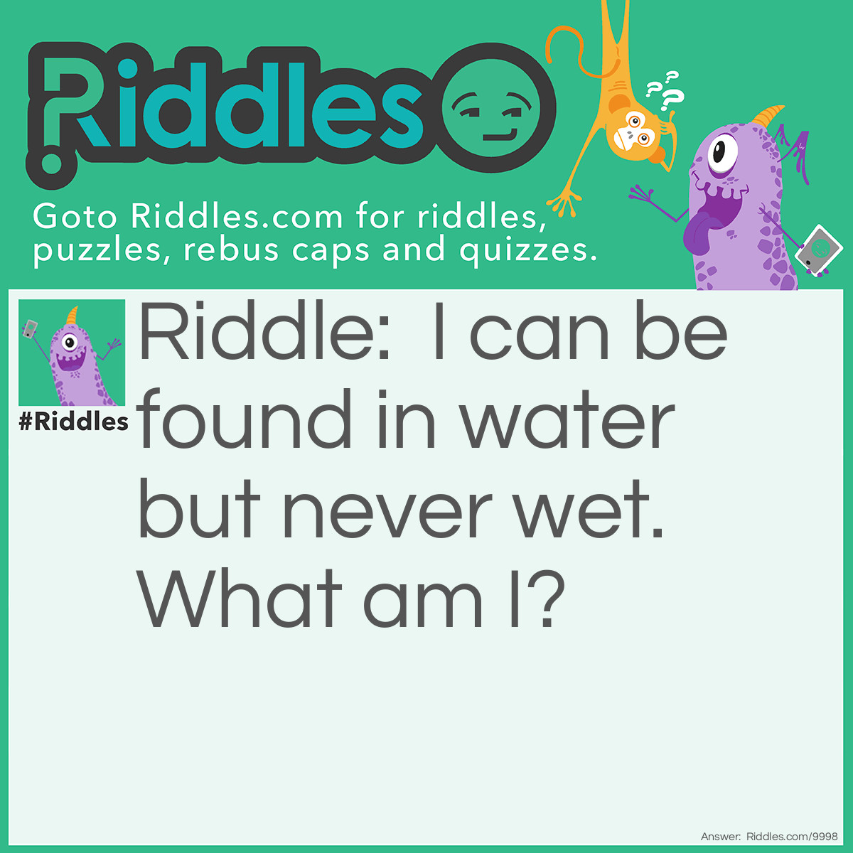 Riddle: I can be found in water but never wet. What am I? Answer: A reflection.